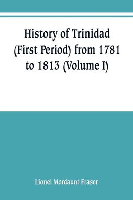 History of Trinidad (First Period) from 1781 to 1813 (Volume I)