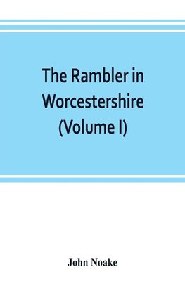 The rambler in Worcestershire; or, Stray notes on churches and congregations (Volume I)