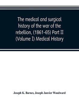 The medical and surgical history of the war of the rebellion, (1861-65) Part II (Volume I) Medical History