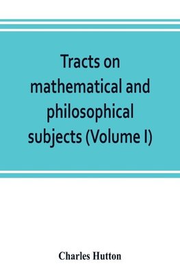 Tracts on mathematical and philosophical subjects, comprising among numerous important articles, the theory of bridges, with several plans of recent improvement; also the results of numerous experiments on the force of gunpowder, with applications to the