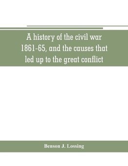 A history of the civil war, 1861-65, and the causes that led up to the great conflict