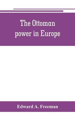 The Ottoman power in Europe, its nature, its growth, and its decline