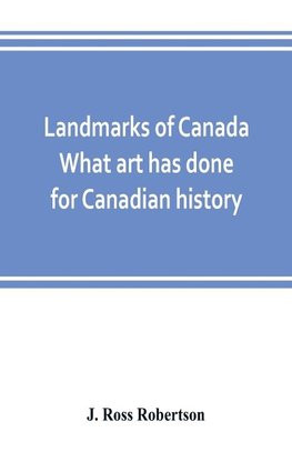 Landmarks of Canada. What art has done for Canadian history; a guide to the J. Ross Robertson historical collection in the Public reference library, Toronto, Canada. This catalogue of the collection covers three thousand seven hundred illustrations and in