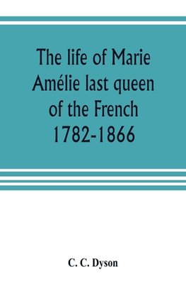 The life of Marie Amélie last queen of the French, 1782-1866. With some account of the principal personages at the courts of Naples and France in her time, and of the careers of her sons and daughters