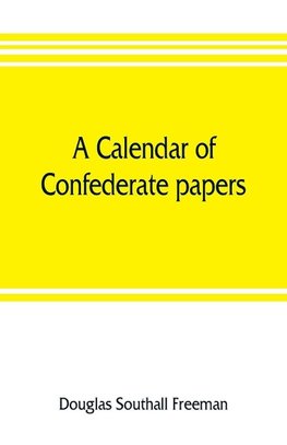 A calendar of Confederate papers, with a biblography of some Confederate publications; preliminary report of the Southern historical manuscripts commission, prepared under the direction of the Confederate memorial literary society