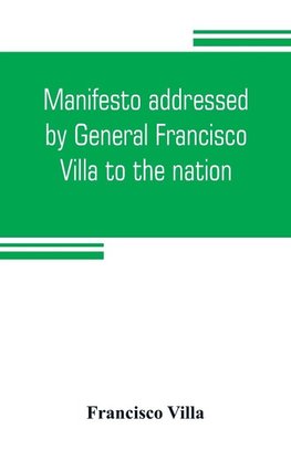 Manifesto addressed by General Francisco Villa to the nation, and documents justifying the disavowal of Venustiano Carranza as first chief of the revolution