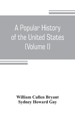 A popular history of the United States, from the first discovery of the western hemisphere by the Northmen, to the end of the civil war. Preceded by a sketch of the prehistoric period and the age of the mound builders (Volume I)