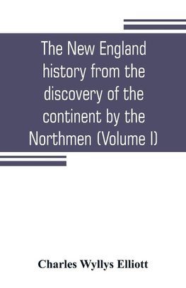 The New England history from the discovery of the continent by the Northmen, A.D. 986, to the period when the colonies declared their independence, A.D. 1776 (Volume I)