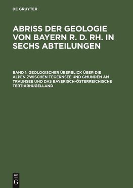 Abriß der Geologie von Bayern r. d. Rh. in sechs Abteilungen, Band 1, Geologischer Überblick über die Alpen zwischen Tegernsee und Gmunden am Traunsee und das bayerisch-österreichische Tertiärhügelland