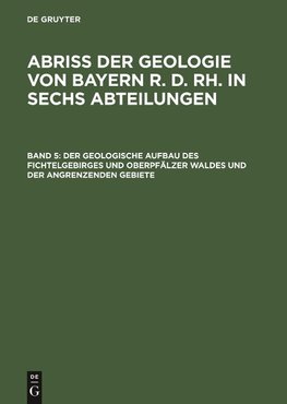 Abriß der Geologie von Bayern r. d. Rh. in sechs Abteilungen, Band 5, Der geologische Aufbau des Fichtelgebirges und Oberpfälzer Waldes und der angrenzenden Gebiete