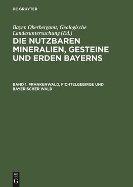 Die nutzbaren Mineralien, Gesteine und Erden Bayerns, Band 1, Frankenwald, Fichtelgebirge und Bayerischer Wald