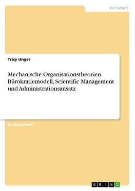 Mechanische Organisationstheorien. Bürokratiemodell, Scientific Management und Administrationsansatz