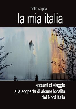 La mia Italia. Appunti di viaggio alla scoperta di alcune località del Nord Italia