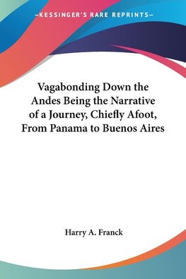 Vagabonding Down the Andes Being the Narrative of a Journey, Chiefly Afoot, From Panama to Buenos Aires