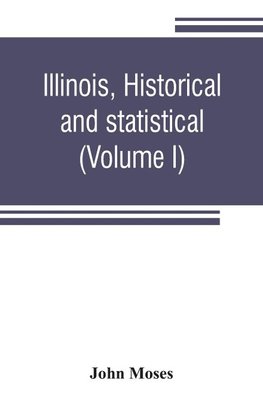 Illinois, historical and statistical, comprising the essential facts of its planting and growth as a province, county, territory, and state. Derived from the most authentic sources, including original documents and papers. Together with carefully prepared