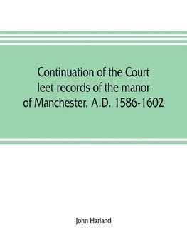 Continuation of the court leet records of the manor of Manchester, A.D. 1586-1602