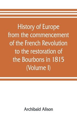 History of Europe from the commencement of the French Revolution to the restoration of the Bourbons in 1815 (Volume I)