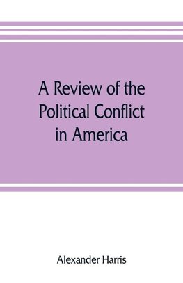 A review of the political conflict in America, from the commencement of the anti-slavery agitation to the close of southern reconstruction; comprising also a résumé of the career of Thaddeus Stevens