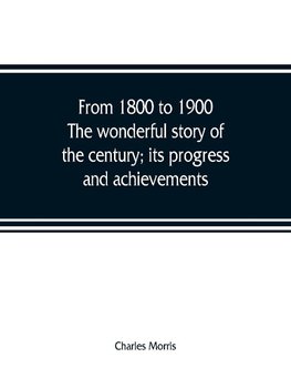 From 1800 to 1900. The wonderful story of the century; its progress and achievements