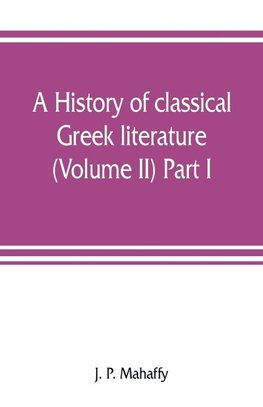 A history of classical Greek literature (Volume II) Part I.