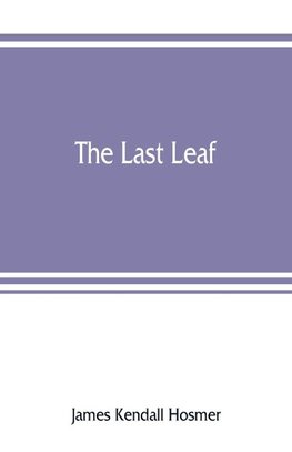 The last leaf; observations, during seventy-five years, of men and events in America and Europe