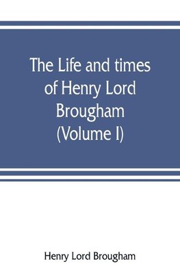 The life and times of Henry Lord Brougham (Volume I)