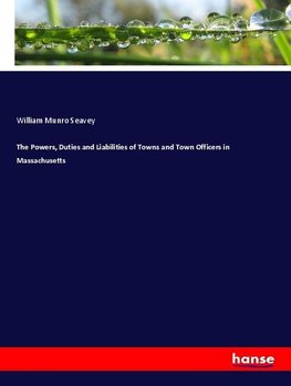 The Powers, Duties and Liabilities of Towns and Town Officers in Massachusetts