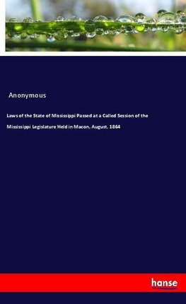 Laws of the State of Mississippi Passed at a Called Session of the Mississippi Legislature Held in Macon, August, 1864