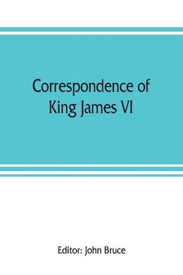 Correspondence of King James VI. of Scotland with Sir Robert Cecil and others in England, during the reign of Queen Elizabeth; with an appendix containing papers illustrative of transactions between King James and Robert Earl of Essex. Principally pub. fo