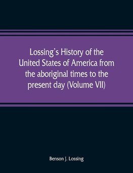 Lossing's history of the United States of America from the aboriginal times to the present day (Volume VII)