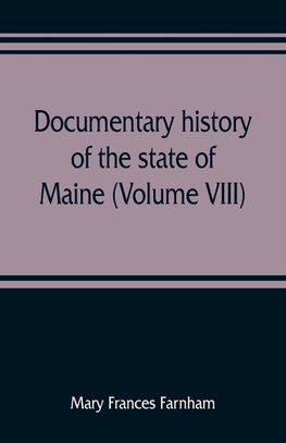 Documentary history of the state of Maine (Volume VIII) Containing the Farnham Papers 1698-1871