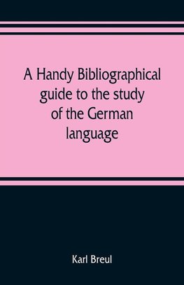 A handy bibliographical guide to the study of the German language and literature for the use of students and teachers of German