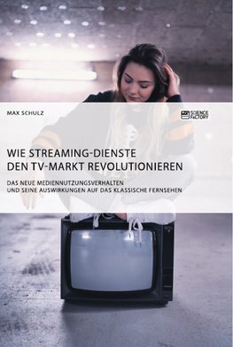 Wie Streaming-Dienste den TV-Markt revolutionieren. Das neue Mediennutzungsverhalten und seine Auswirkungen auf das klassische Fernsehen