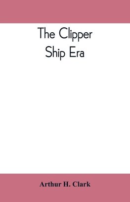 The clipper ship era; an epitome of famous American and British clipper ships, their owners, builders, commanders, and crews, 1843-1869