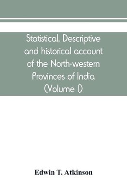 Statistical, descriptive and historical account of the North-western Provinces of India (Volume I)