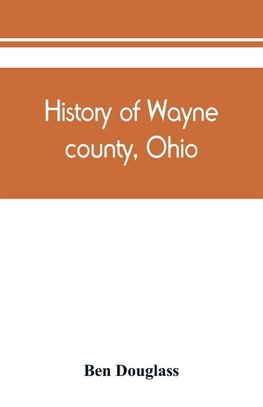 History of Wayne county, Ohio, from the days of the pioneers and the first settlers to the present time