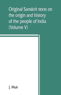 Original Sanskrit texts on the origin and history of the people of India, their religion and institutions (Volume V)