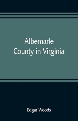 Albemarle County in Virginia; giving some account of what it was by nature, of what it was made by man, and of some of the men who made it