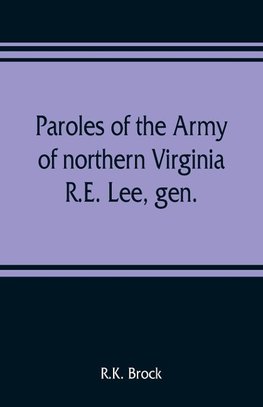 Paroles of the Army of northern Virginia R.E. Lee, gen., /C.S.A. commanding surrendered at Appomattox C.H., Va. April 9, 1865, to Lieutenant Genral U.S. Grant, comaning armies of the U.S