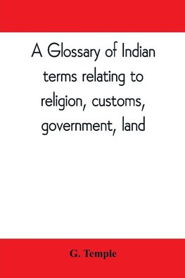 A glossary of Indian terms relating to religion, customs, government, land ; and other terms in common use