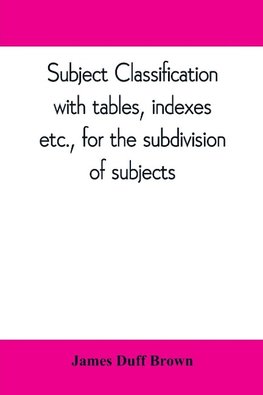 Subject classification, with tables, indexes, etc., for the subdivision of subjects