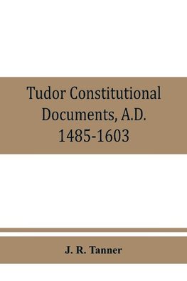 Tudor constitutional documents, A.D. 1485-1603 with an Historical Commentary