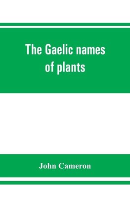 The Gaelic names of plants (Scottish, Irish, and Manx), collected and arranged in scientific order, with notes on their etymology, uses, plant superstitions, etc., among the Celts, with copious Gaelic, English, and scientific indices