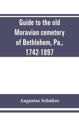 Guide to the old Moravian cemetery of Bethlehem, Pa., 1742-1897