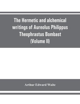 The Hermetic and alchemical writings of Aureolus Philippus Theophrastus Bombast, of Hohenheim, called Paracelsus the Great (Volume II) Hermetic Medicine and Hermetic Philosophy