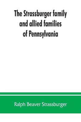 The Strassburger family and allied families of Pennsylvania; being the ancestry of Jacob Andrew Strassburger, esquire, of Montgomery county, Pennsylvania