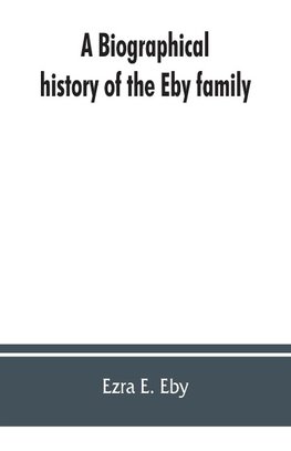 A biographical history of the Eby family, being a history of their movements in Europe during the reformation, and of their early settlement in America; as also much other unpublished historical information belonging to the family