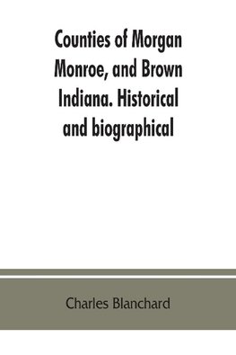 Counties of Morgan, Monroe, and Brown, Indiana. Historical and biographical