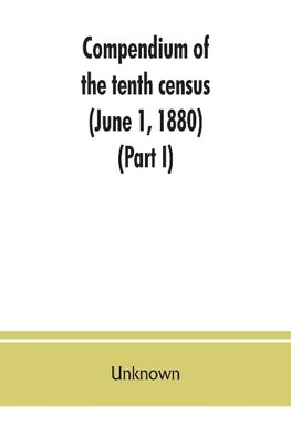 Compendium of the tenth census (June 1, 1880), compiled pursuant to an act of Congress approved August 7, 1882 (Part I)