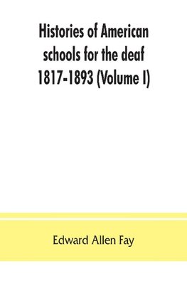 Histories of American schools for the deaf, 1817-1893 (Volume I)